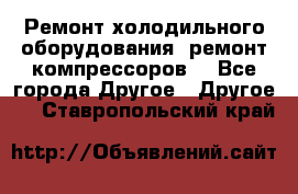 Ремонт холодильного оборудования, ремонт компрессоров. - Все города Другое » Другое   . Ставропольский край